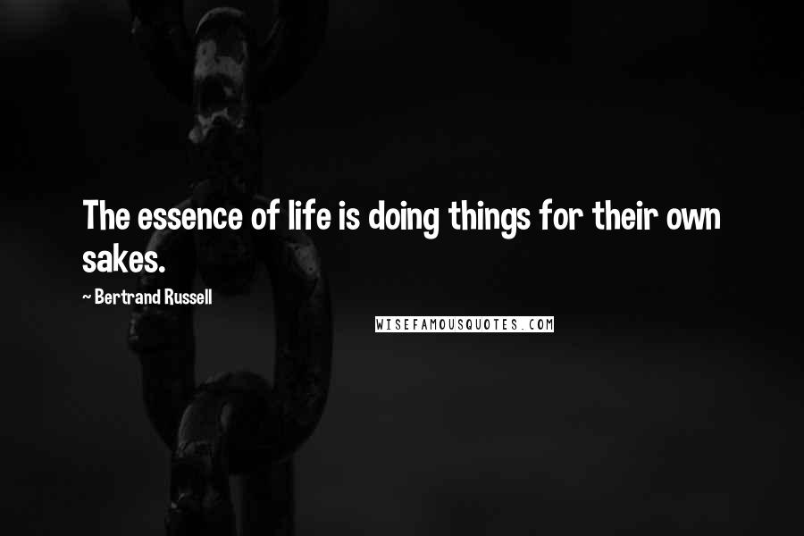Bertrand Russell Quotes: The essence of life is doing things for their own sakes.