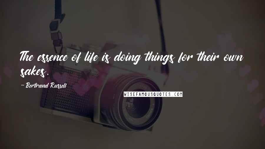 Bertrand Russell Quotes: The essence of life is doing things for their own sakes.
