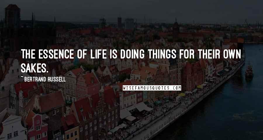 Bertrand Russell Quotes: The essence of life is doing things for their own sakes.