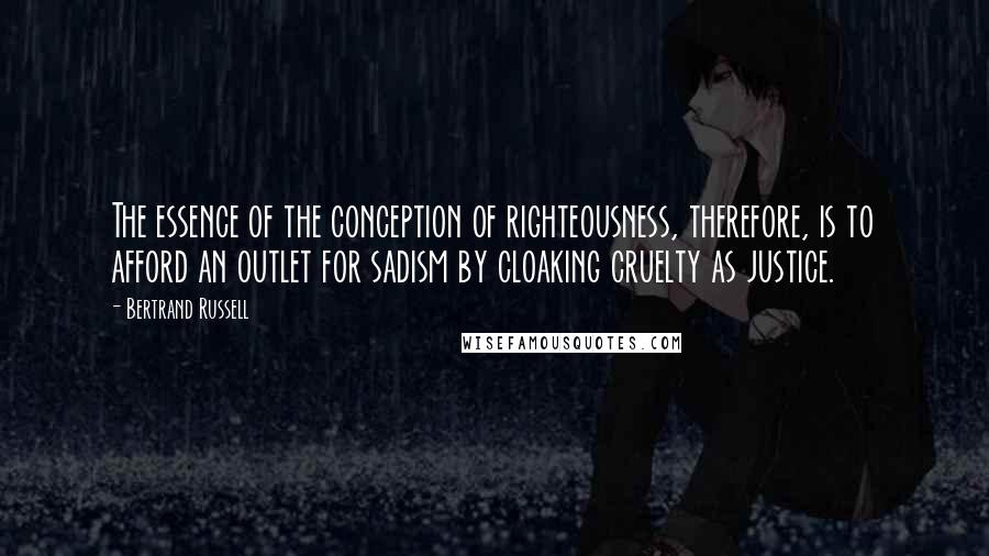 Bertrand Russell Quotes: The essence of the conception of righteousness, therefore, is to afford an outlet for sadism by cloaking cruelty as justice.