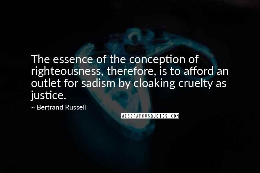 Bertrand Russell Quotes: The essence of the conception of righteousness, therefore, is to afford an outlet for sadism by cloaking cruelty as justice.