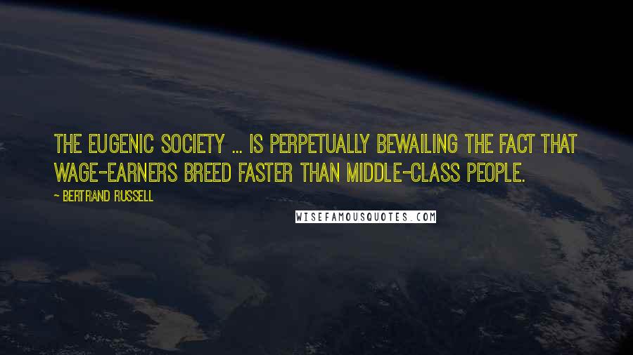 Bertrand Russell Quotes: The Eugenic Society ... is perpetually bewailing the fact that wage-earners breed faster than middle-class people.