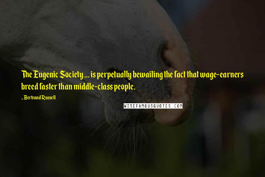 Bertrand Russell Quotes: The Eugenic Society ... is perpetually bewailing the fact that wage-earners breed faster than middle-class people.