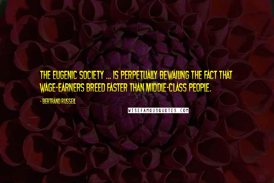 Bertrand Russell Quotes: The Eugenic Society ... is perpetually bewailing the fact that wage-earners breed faster than middle-class people.