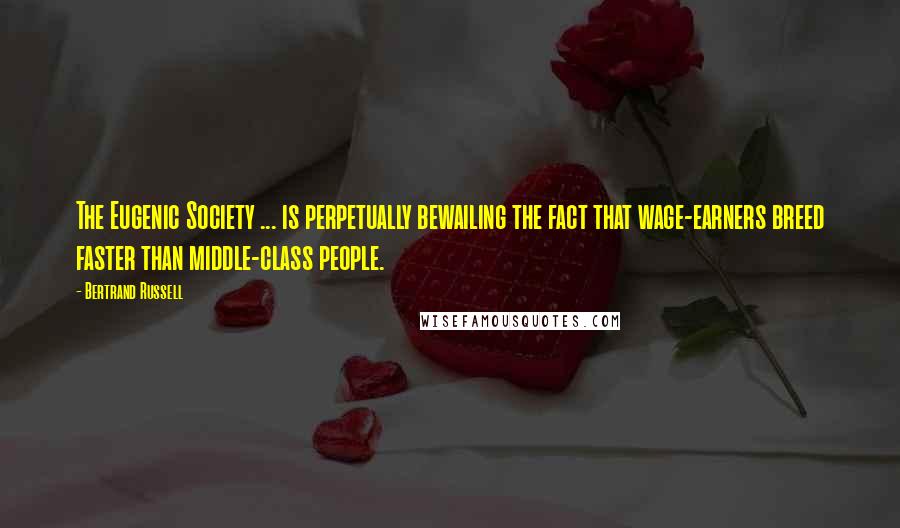 Bertrand Russell Quotes: The Eugenic Society ... is perpetually bewailing the fact that wage-earners breed faster than middle-class people.