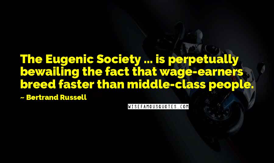 Bertrand Russell Quotes: The Eugenic Society ... is perpetually bewailing the fact that wage-earners breed faster than middle-class people.