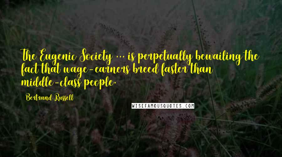 Bertrand Russell Quotes: The Eugenic Society ... is perpetually bewailing the fact that wage-earners breed faster than middle-class people.