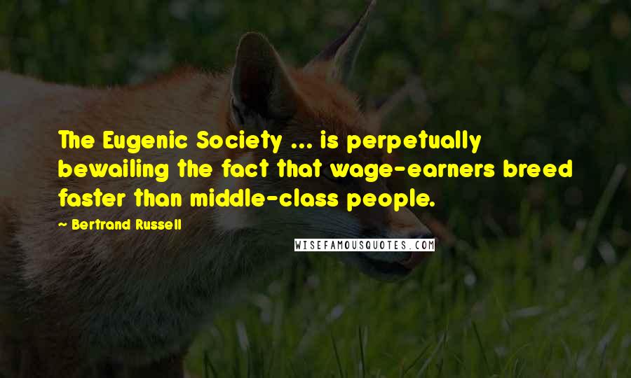 Bertrand Russell Quotes: The Eugenic Society ... is perpetually bewailing the fact that wage-earners breed faster than middle-class people.