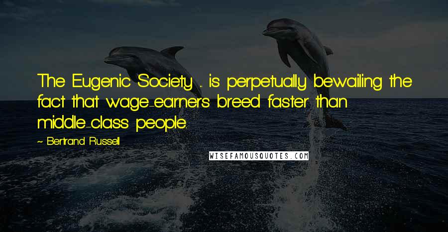 Bertrand Russell Quotes: The Eugenic Society ... is perpetually bewailing the fact that wage-earners breed faster than middle-class people.