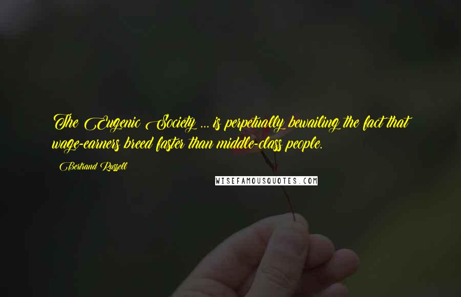 Bertrand Russell Quotes: The Eugenic Society ... is perpetually bewailing the fact that wage-earners breed faster than middle-class people.