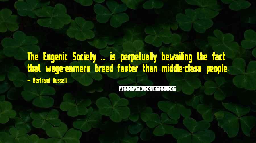 Bertrand Russell Quotes: The Eugenic Society ... is perpetually bewailing the fact that wage-earners breed faster than middle-class people.