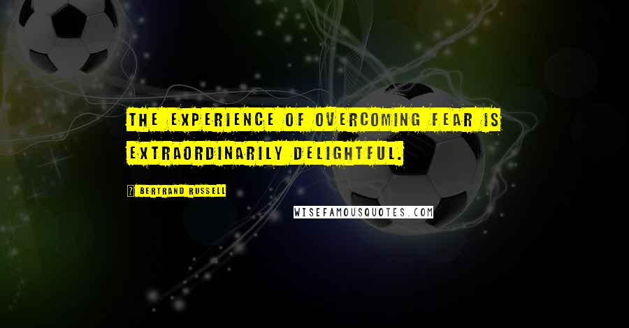 Bertrand Russell Quotes: The experience of overcoming fear is extraordinarily delightful.