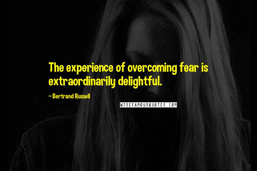 Bertrand Russell Quotes: The experience of overcoming fear is extraordinarily delightful.