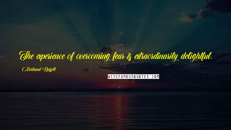 Bertrand Russell Quotes: The experience of overcoming fear is extraordinarily delightful.