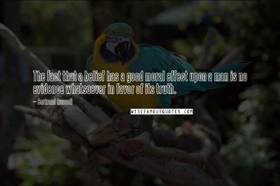 Bertrand Russell Quotes: The fact that a belief has a good moral effect upon a man is no evidence whatsoever in favor of its truth.