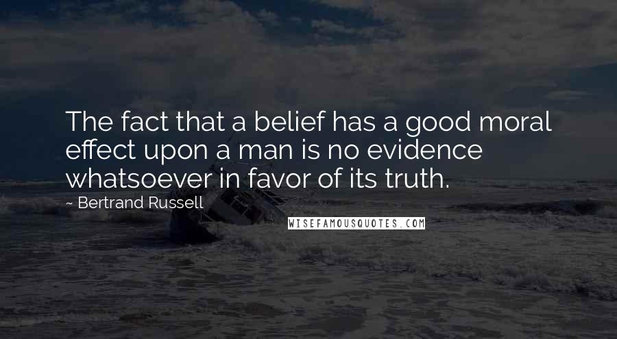 Bertrand Russell Quotes: The fact that a belief has a good moral effect upon a man is no evidence whatsoever in favor of its truth.