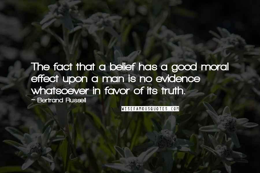 Bertrand Russell Quotes: The fact that a belief has a good moral effect upon a man is no evidence whatsoever in favor of its truth.