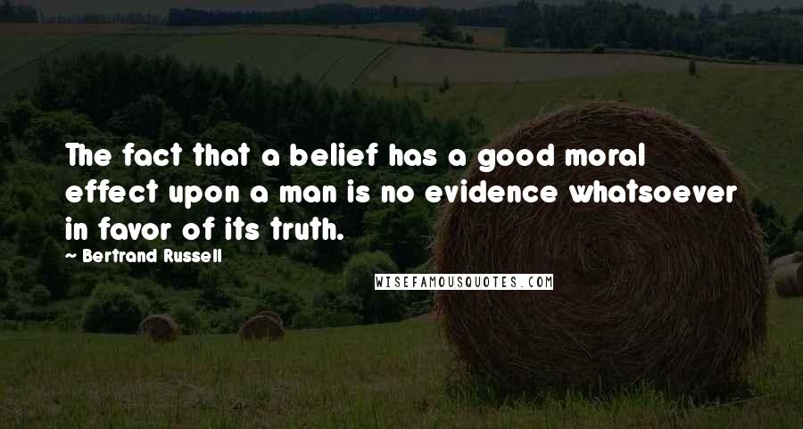 Bertrand Russell Quotes: The fact that a belief has a good moral effect upon a man is no evidence whatsoever in favor of its truth.