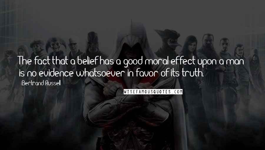 Bertrand Russell Quotes: The fact that a belief has a good moral effect upon a man is no evidence whatsoever in favor of its truth.