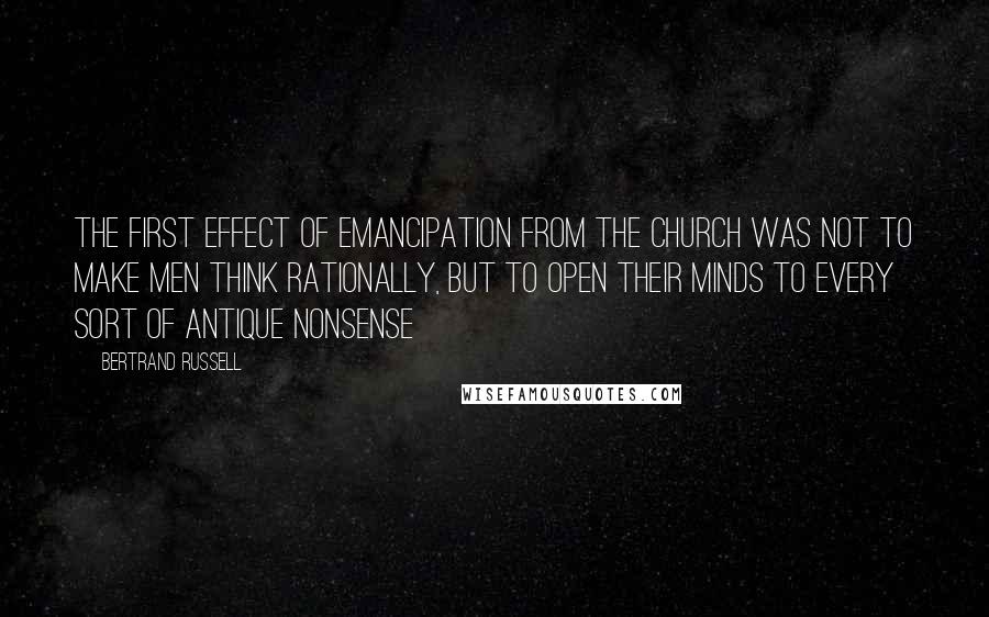 Bertrand Russell Quotes: The first effect of emancipation from the Church was not to make men think rationally, but to open their minds to every sort of antique nonsense