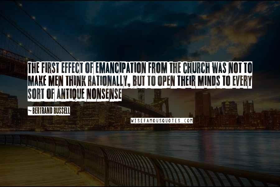 Bertrand Russell Quotes: The first effect of emancipation from the Church was not to make men think rationally, but to open their minds to every sort of antique nonsense