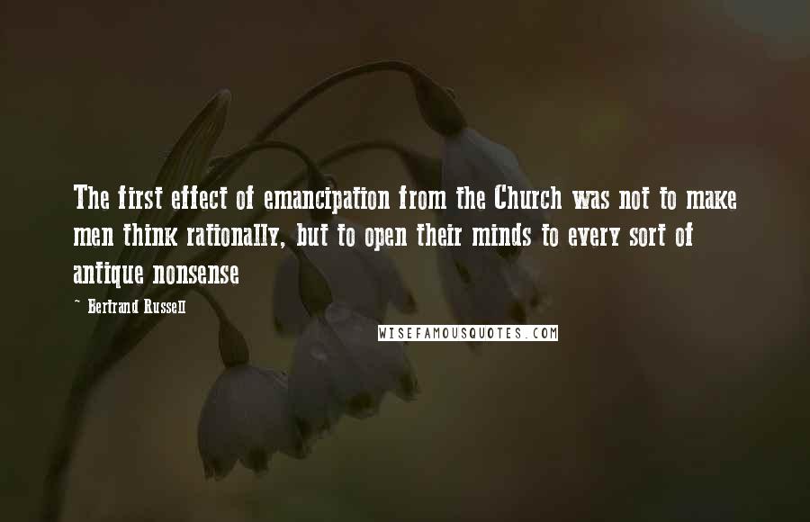 Bertrand Russell Quotes: The first effect of emancipation from the Church was not to make men think rationally, but to open their minds to every sort of antique nonsense