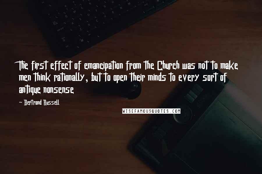 Bertrand Russell Quotes: The first effect of emancipation from the Church was not to make men think rationally, but to open their minds to every sort of antique nonsense