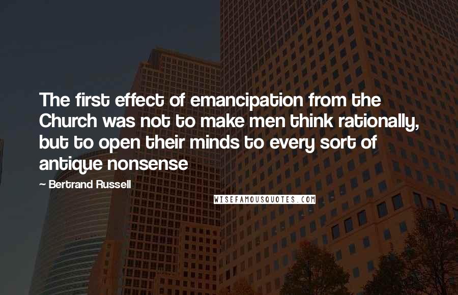 Bertrand Russell Quotes: The first effect of emancipation from the Church was not to make men think rationally, but to open their minds to every sort of antique nonsense