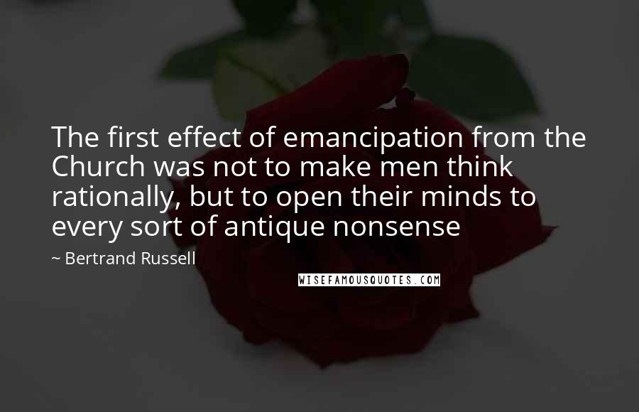 Bertrand Russell Quotes: The first effect of emancipation from the Church was not to make men think rationally, but to open their minds to every sort of antique nonsense