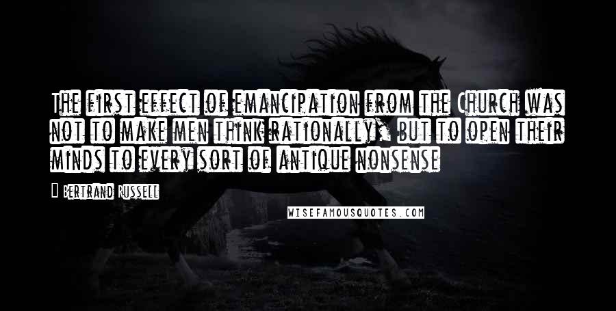 Bertrand Russell Quotes: The first effect of emancipation from the Church was not to make men think rationally, but to open their minds to every sort of antique nonsense