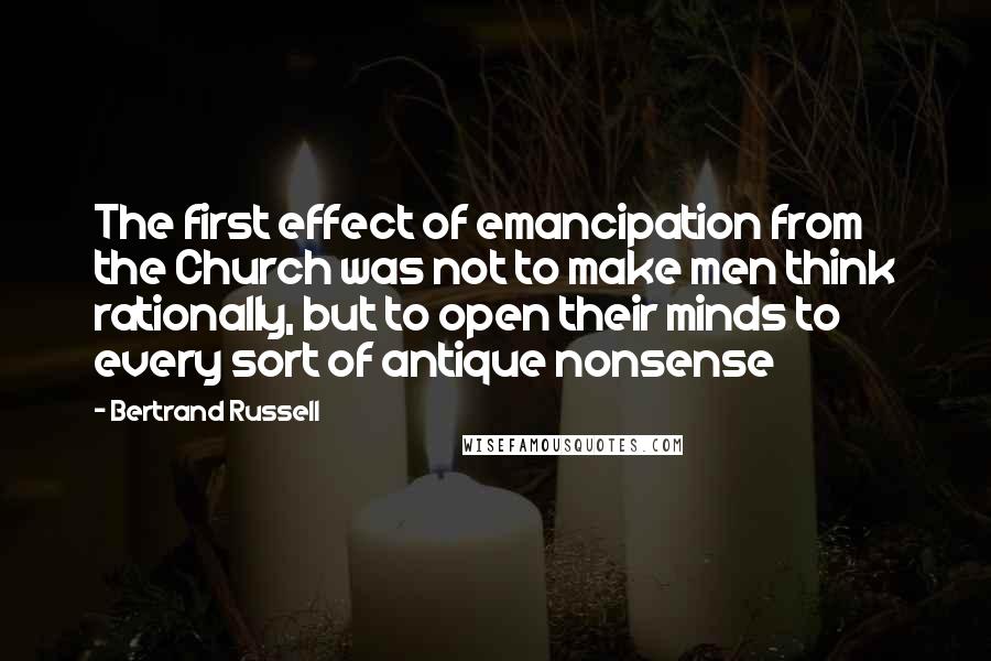 Bertrand Russell Quotes: The first effect of emancipation from the Church was not to make men think rationally, but to open their minds to every sort of antique nonsense