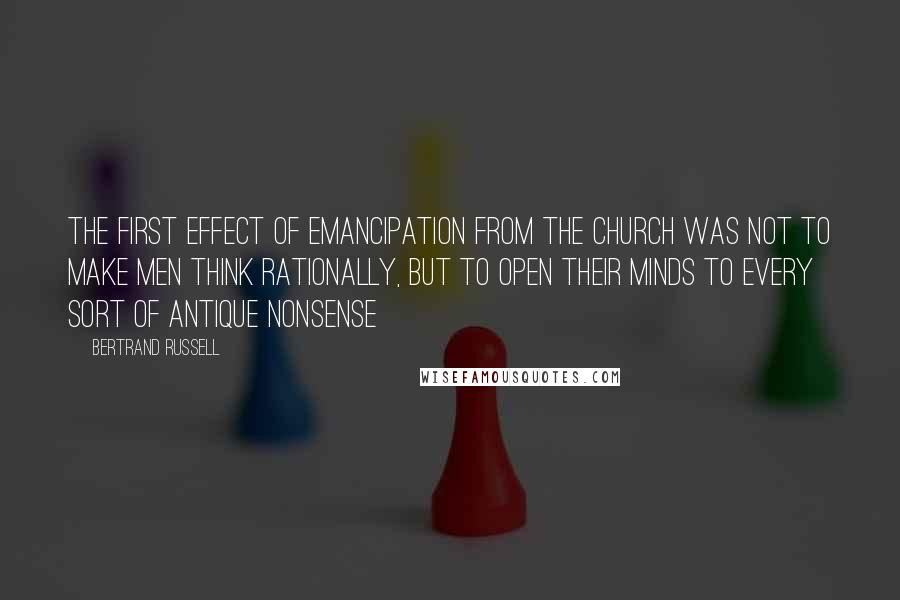 Bertrand Russell Quotes: The first effect of emancipation from the Church was not to make men think rationally, but to open their minds to every sort of antique nonsense