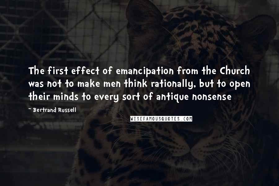 Bertrand Russell Quotes: The first effect of emancipation from the Church was not to make men think rationally, but to open their minds to every sort of antique nonsense