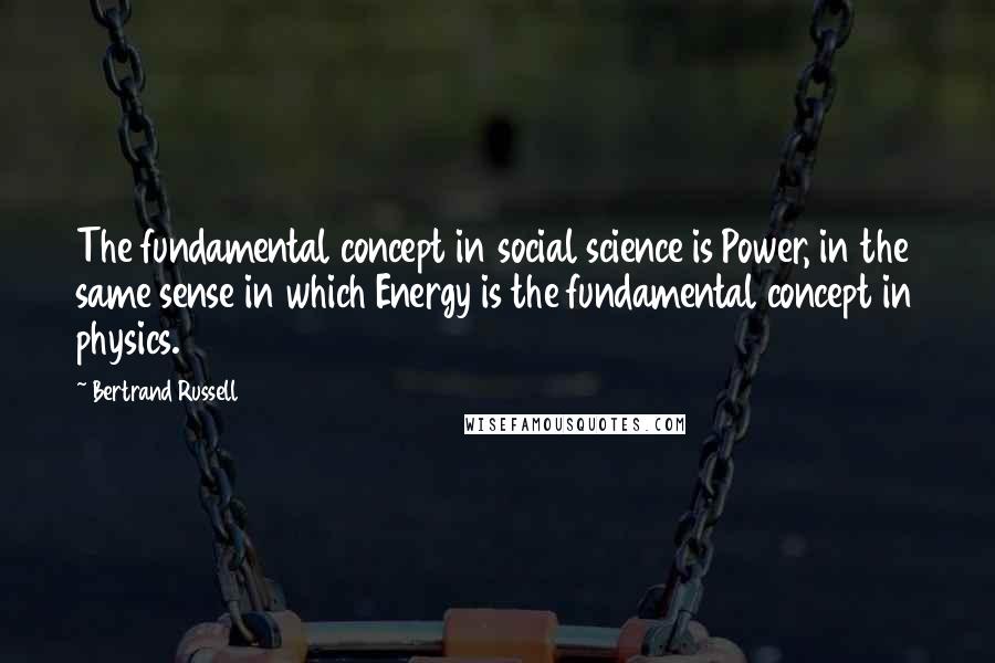 Bertrand Russell Quotes: The fundamental concept in social science is Power, in the same sense in which Energy is the fundamental concept in physics.