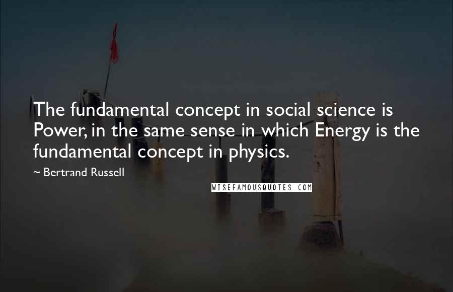 Bertrand Russell Quotes: The fundamental concept in social science is Power, in the same sense in which Energy is the fundamental concept in physics.