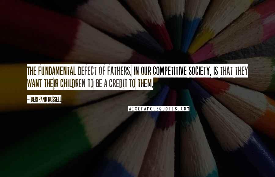 Bertrand Russell Quotes: The fundamental defect of fathers, in our competitive society, is that they want their children to be a credit to them.