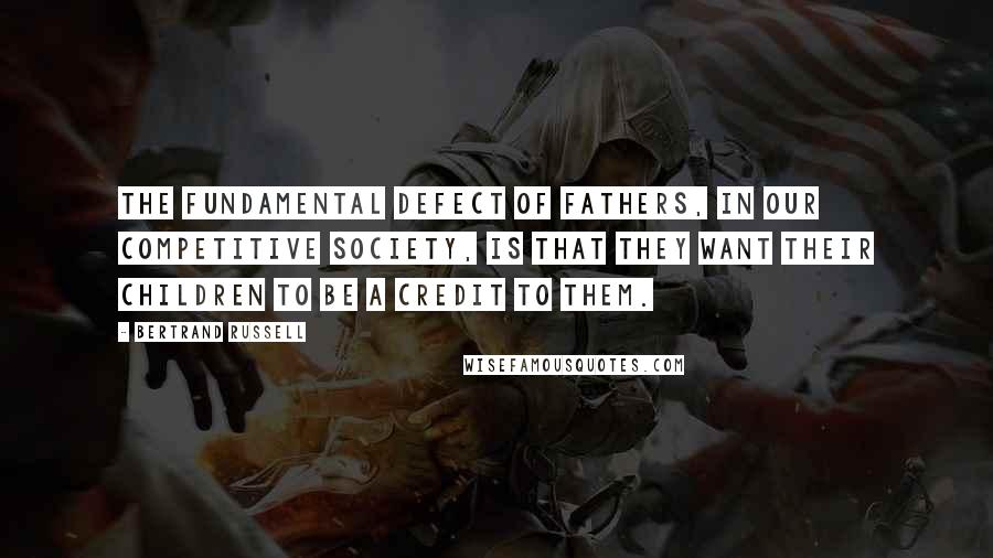 Bertrand Russell Quotes: The fundamental defect of fathers, in our competitive society, is that they want their children to be a credit to them.