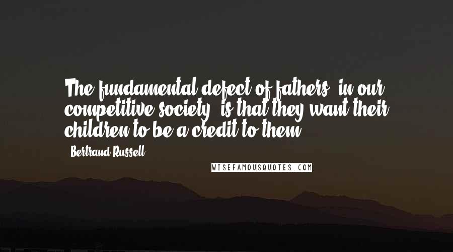 Bertrand Russell Quotes: The fundamental defect of fathers, in our competitive society, is that they want their children to be a credit to them.