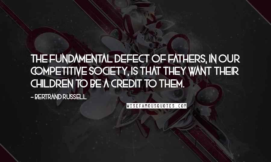 Bertrand Russell Quotes: The fundamental defect of fathers, in our competitive society, is that they want their children to be a credit to them.