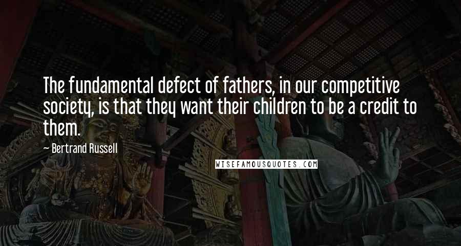 Bertrand Russell Quotes: The fundamental defect of fathers, in our competitive society, is that they want their children to be a credit to them.