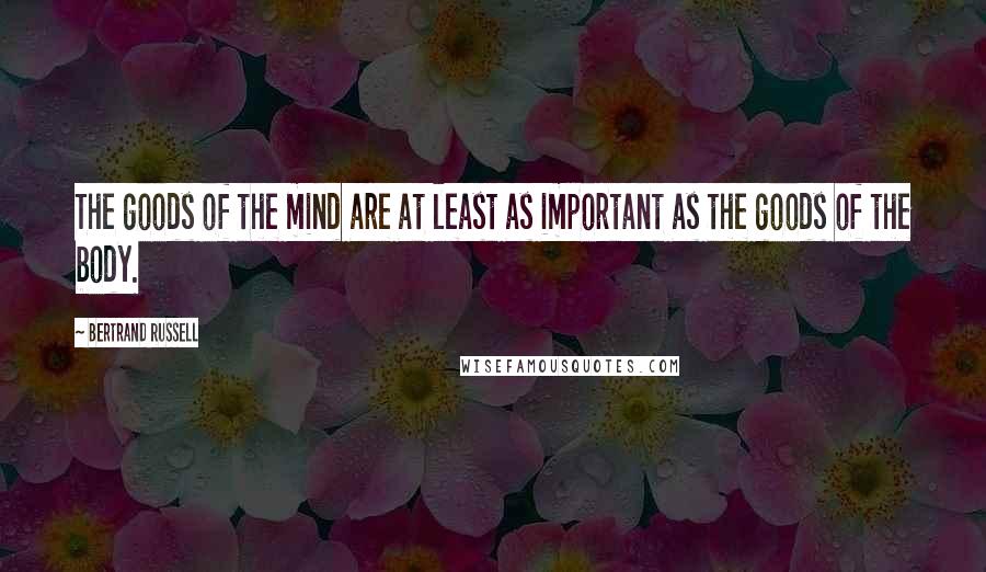 Bertrand Russell Quotes: The goods of the mind are at least as important as the goods of the body.