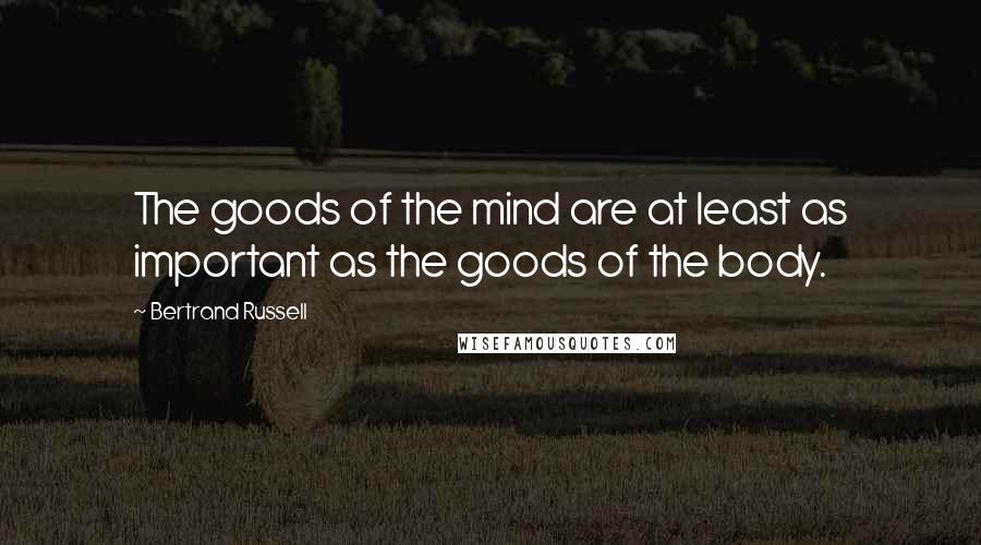 Bertrand Russell Quotes: The goods of the mind are at least as important as the goods of the body.