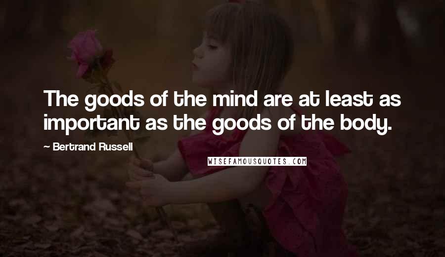 Bertrand Russell Quotes: The goods of the mind are at least as important as the goods of the body.