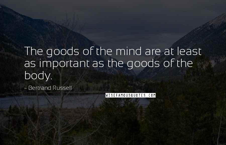 Bertrand Russell Quotes: The goods of the mind are at least as important as the goods of the body.