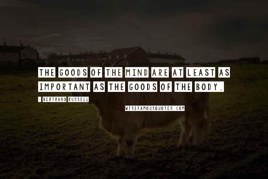 Bertrand Russell Quotes: The goods of the mind are at least as important as the goods of the body.