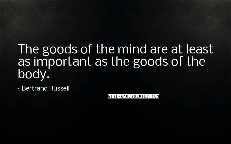 Bertrand Russell Quotes: The goods of the mind are at least as important as the goods of the body.