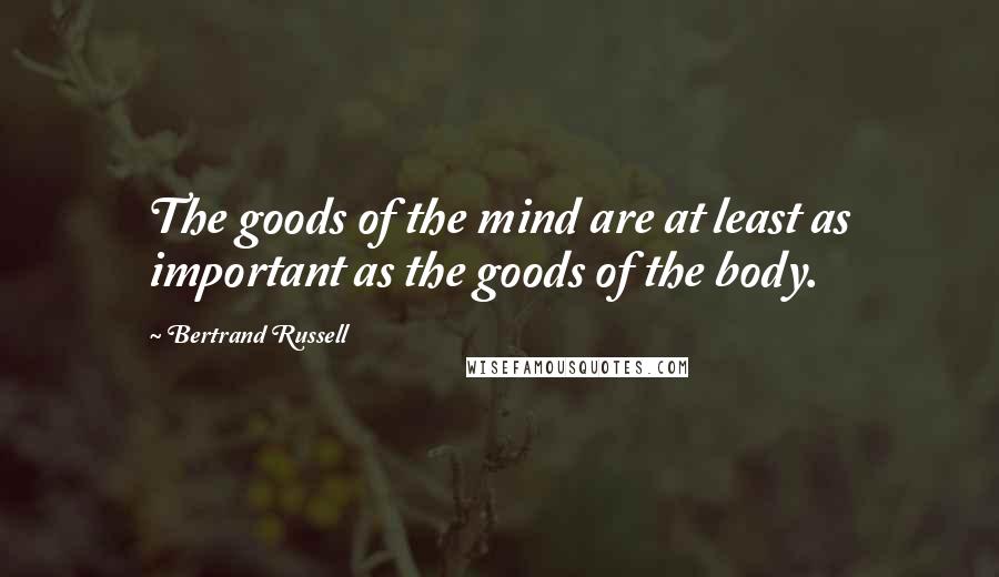 Bertrand Russell Quotes: The goods of the mind are at least as important as the goods of the body.