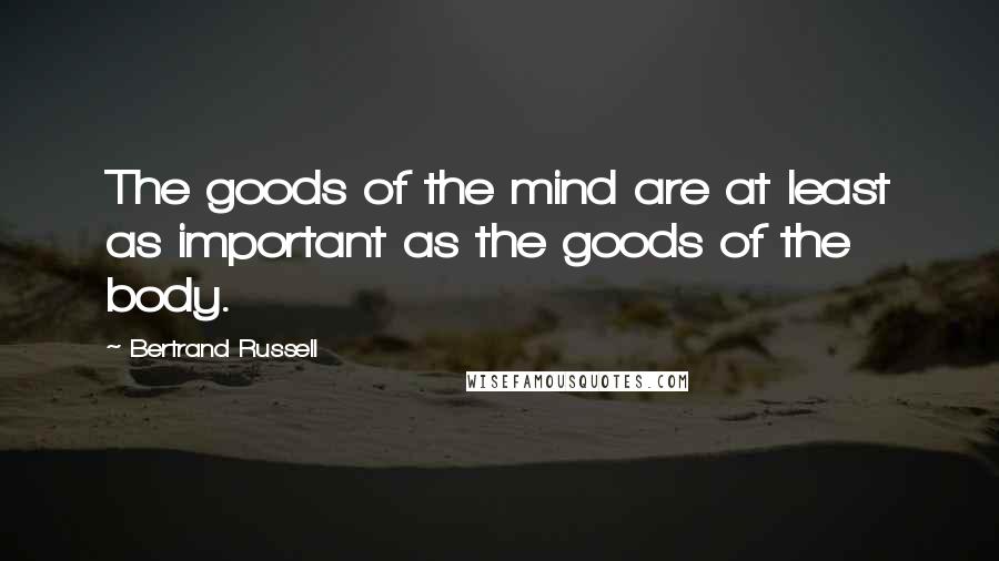 Bertrand Russell Quotes: The goods of the mind are at least as important as the goods of the body.