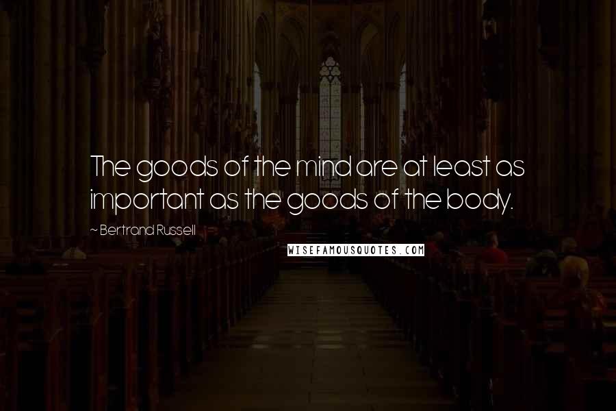 Bertrand Russell Quotes: The goods of the mind are at least as important as the goods of the body.