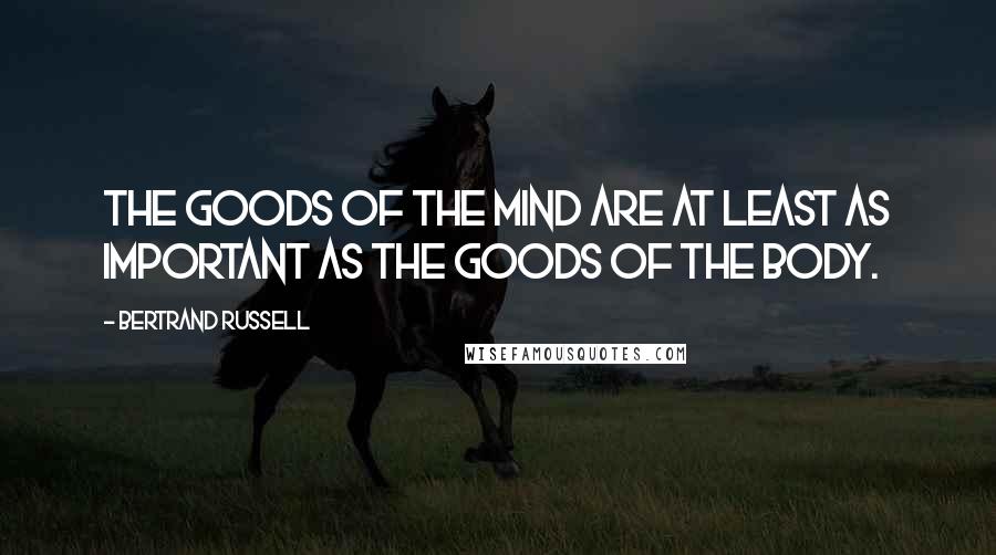 Bertrand Russell Quotes: The goods of the mind are at least as important as the goods of the body.